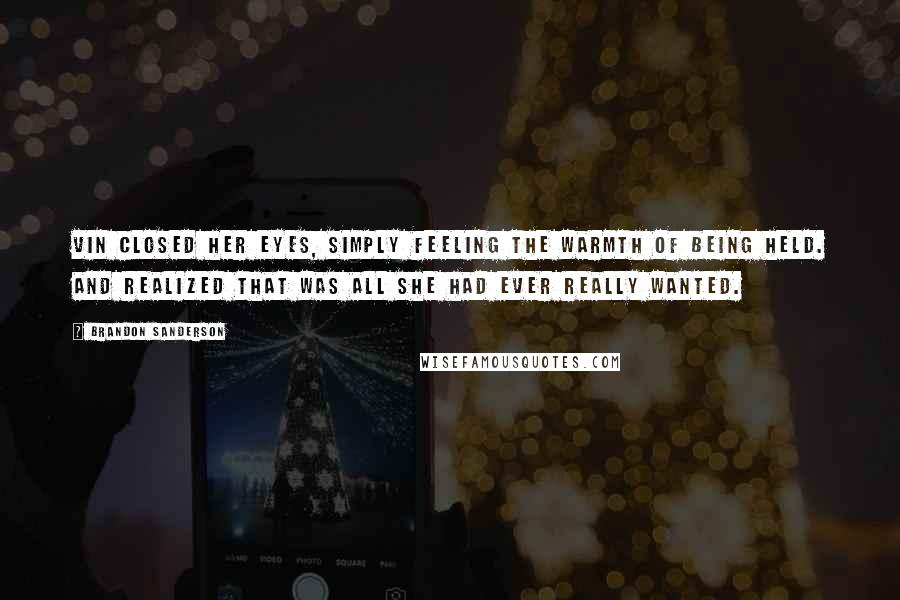 Brandon Sanderson Quotes: Vin closed her eyes, simply feeling the warmth of being held. And realized that was all she had ever really wanted.