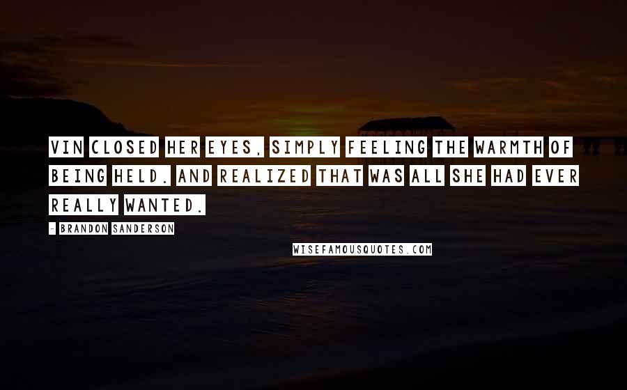 Brandon Sanderson Quotes: Vin closed her eyes, simply feeling the warmth of being held. And realized that was all she had ever really wanted.