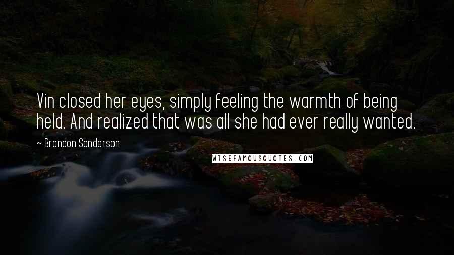 Brandon Sanderson Quotes: Vin closed her eyes, simply feeling the warmth of being held. And realized that was all she had ever really wanted.