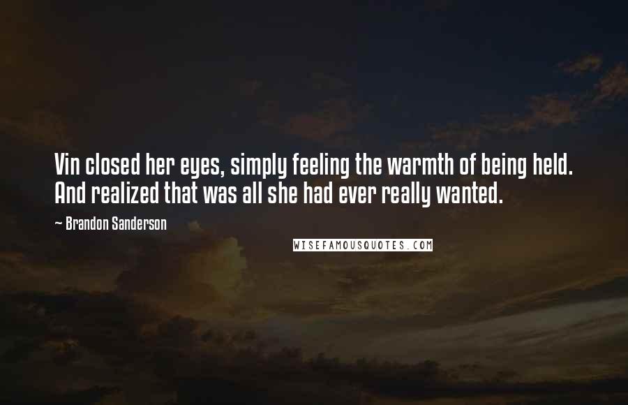 Brandon Sanderson Quotes: Vin closed her eyes, simply feeling the warmth of being held. And realized that was all she had ever really wanted.