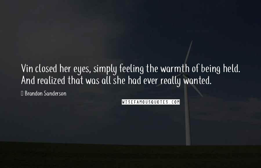 Brandon Sanderson Quotes: Vin closed her eyes, simply feeling the warmth of being held. And realized that was all she had ever really wanted.