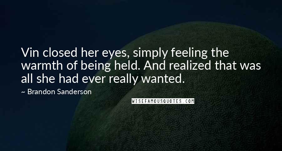 Brandon Sanderson Quotes: Vin closed her eyes, simply feeling the warmth of being held. And realized that was all she had ever really wanted.