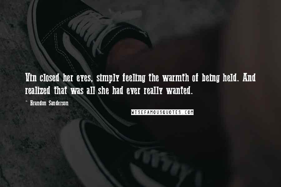 Brandon Sanderson Quotes: Vin closed her eyes, simply feeling the warmth of being held. And realized that was all she had ever really wanted.