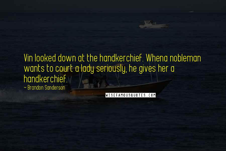 Brandon Sanderson Quotes: Vin looked down at the handkerchief. Whena nobleman wants to court a lady seriously, he gives her a handkerchief.