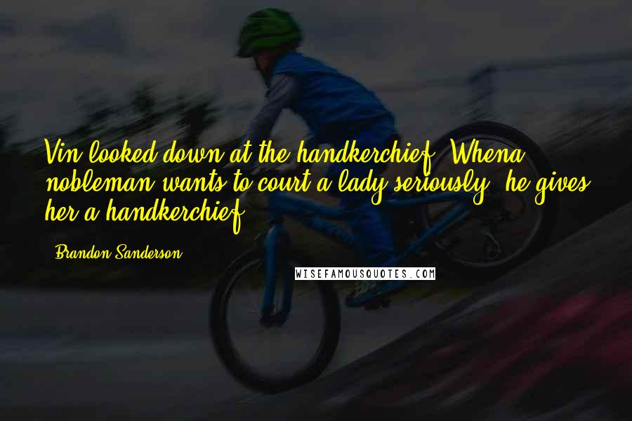 Brandon Sanderson Quotes: Vin looked down at the handkerchief. Whena nobleman wants to court a lady seriously, he gives her a handkerchief.