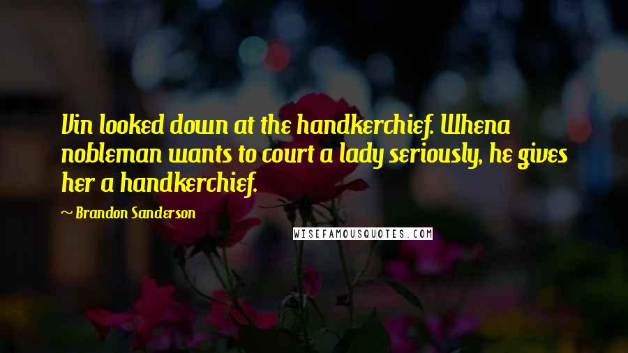 Brandon Sanderson Quotes: Vin looked down at the handkerchief. Whena nobleman wants to court a lady seriously, he gives her a handkerchief.