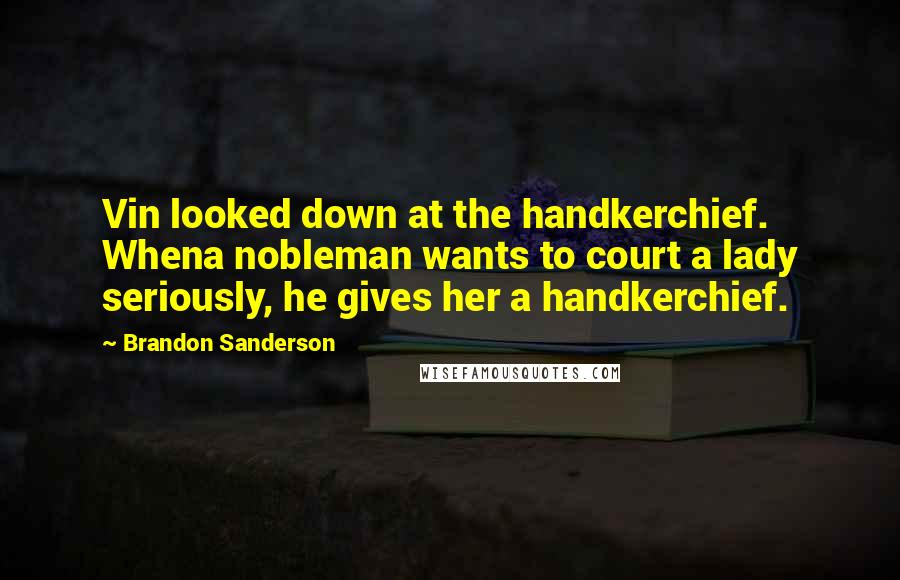 Brandon Sanderson Quotes: Vin looked down at the handkerchief. Whena nobleman wants to court a lady seriously, he gives her a handkerchief.