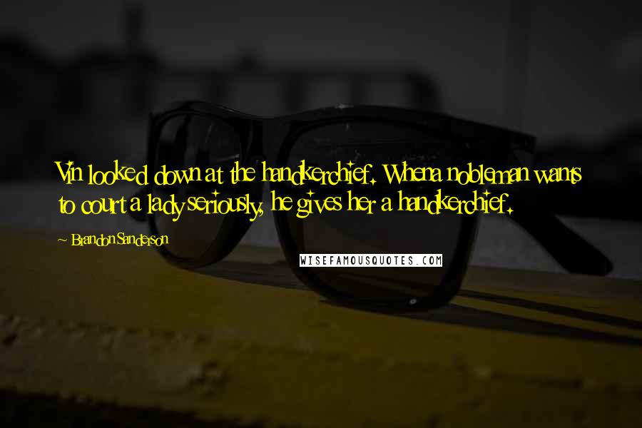 Brandon Sanderson Quotes: Vin looked down at the handkerchief. Whena nobleman wants to court a lady seriously, he gives her a handkerchief.