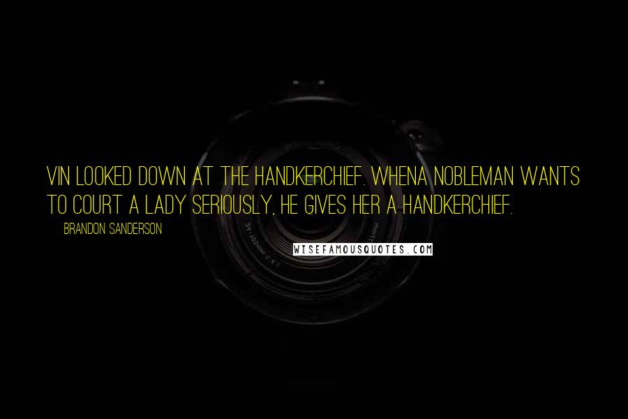 Brandon Sanderson Quotes: Vin looked down at the handkerchief. Whena nobleman wants to court a lady seriously, he gives her a handkerchief.