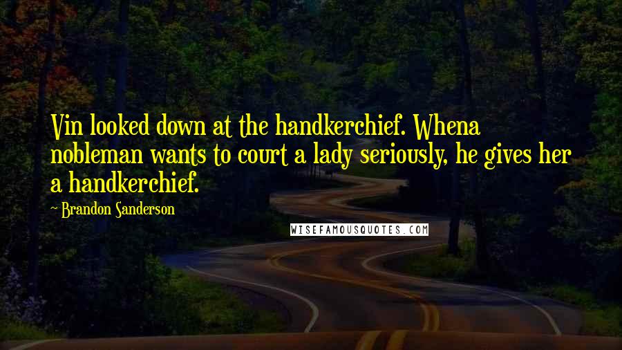 Brandon Sanderson Quotes: Vin looked down at the handkerchief. Whena nobleman wants to court a lady seriously, he gives her a handkerchief.