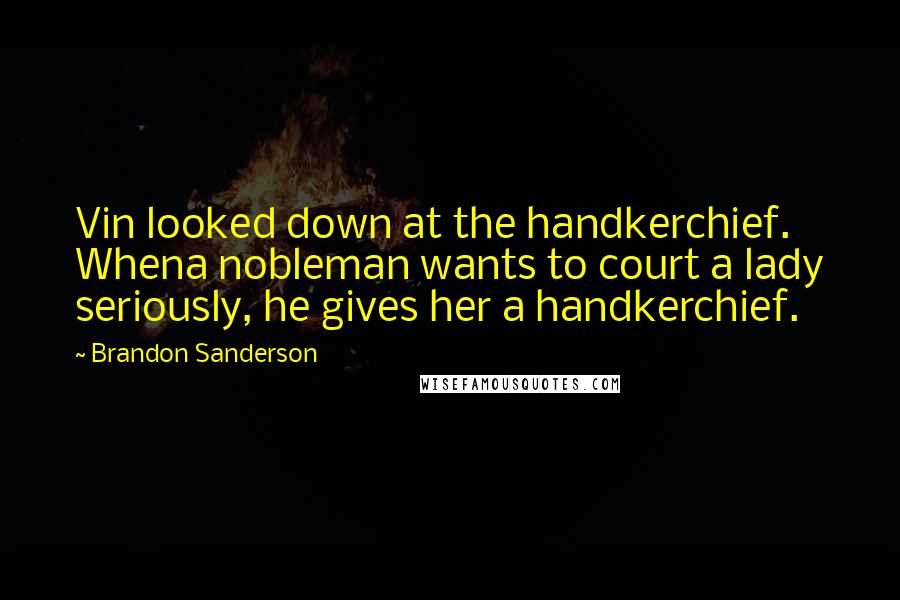 Brandon Sanderson Quotes: Vin looked down at the handkerchief. Whena nobleman wants to court a lady seriously, he gives her a handkerchief.