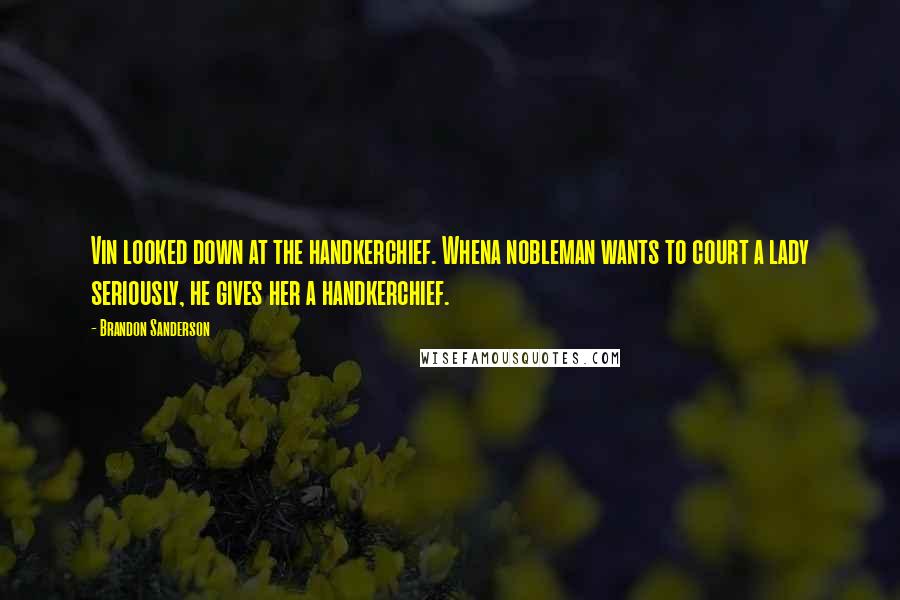 Brandon Sanderson Quotes: Vin looked down at the handkerchief. Whena nobleman wants to court a lady seriously, he gives her a handkerchief.