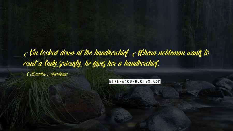 Brandon Sanderson Quotes: Vin looked down at the handkerchief. Whena nobleman wants to court a lady seriously, he gives her a handkerchief.