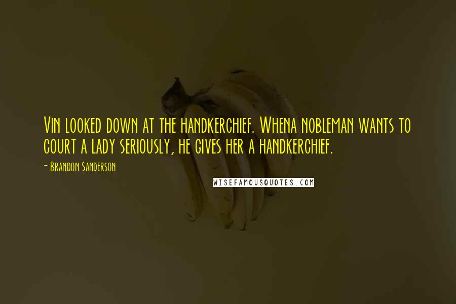 Brandon Sanderson Quotes: Vin looked down at the handkerchief. Whena nobleman wants to court a lady seriously, he gives her a handkerchief.