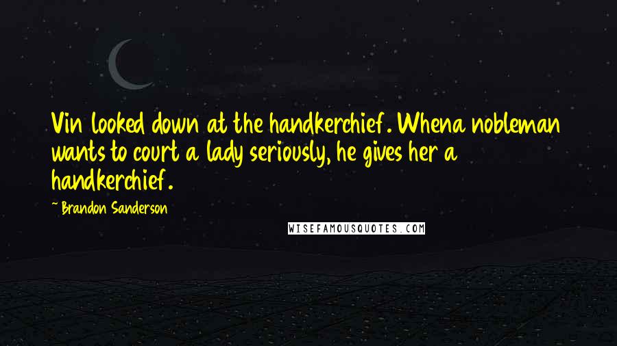 Brandon Sanderson Quotes: Vin looked down at the handkerchief. Whena nobleman wants to court a lady seriously, he gives her a handkerchief.