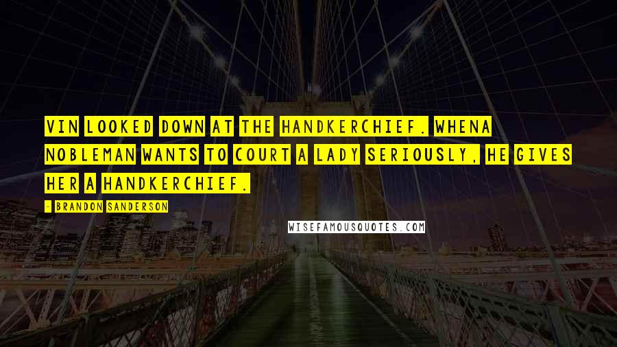 Brandon Sanderson Quotes: Vin looked down at the handkerchief. Whena nobleman wants to court a lady seriously, he gives her a handkerchief.