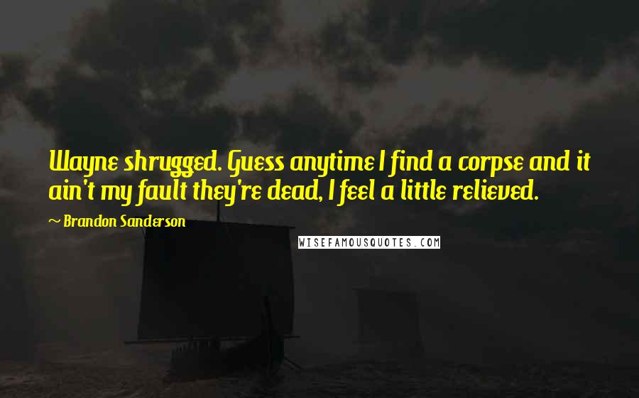 Brandon Sanderson Quotes: Wayne shrugged. Guess anytime I find a corpse and it ain't my fault they're dead, I feel a little relieved.