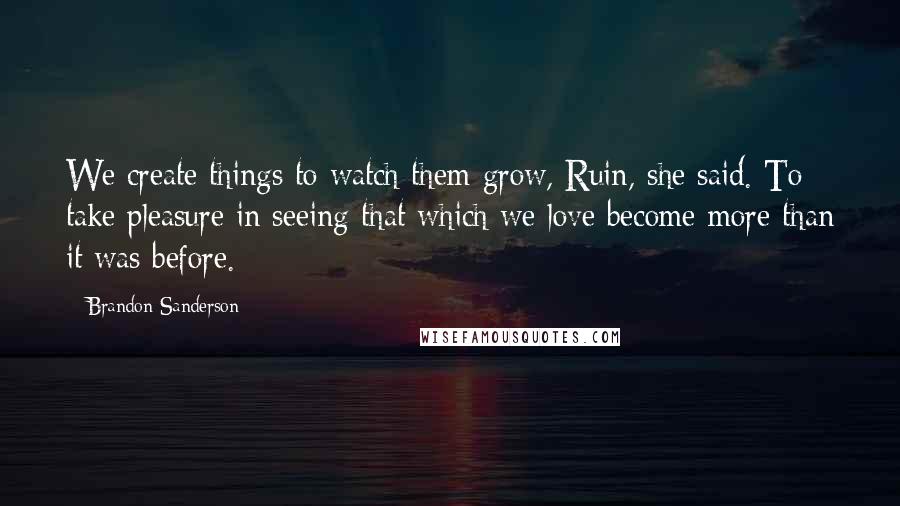 Brandon Sanderson Quotes: We create things to watch them grow, Ruin, she said. To take pleasure in seeing that which we love become more than it was before.