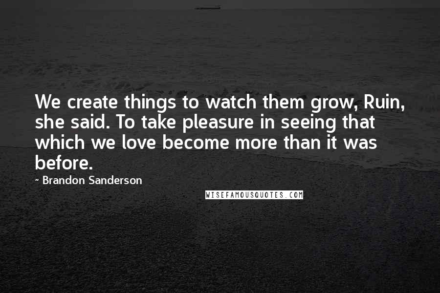 Brandon Sanderson Quotes: We create things to watch them grow, Ruin, she said. To take pleasure in seeing that which we love become more than it was before.