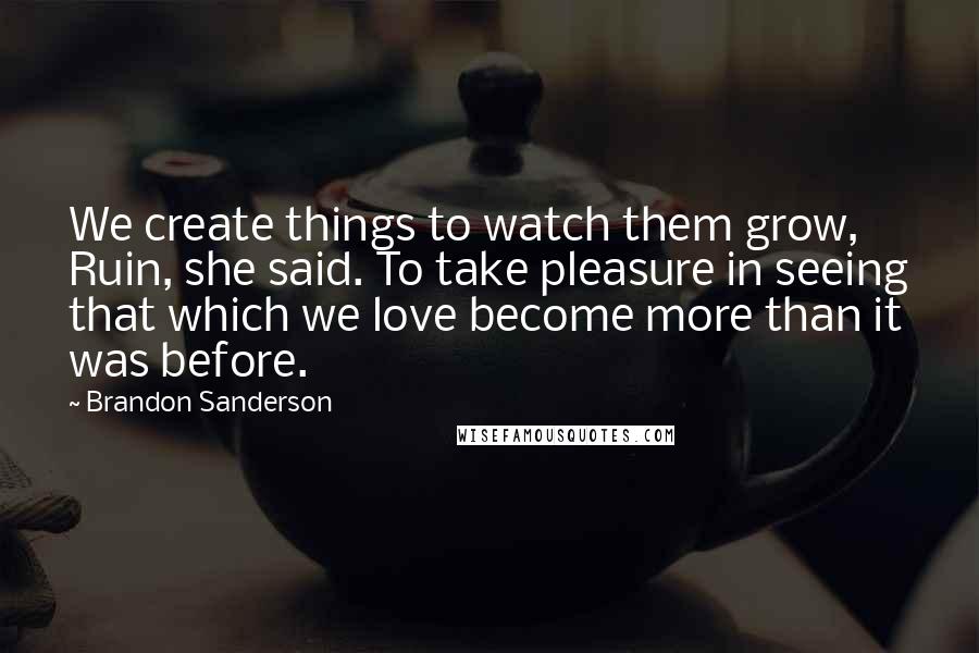 Brandon Sanderson Quotes: We create things to watch them grow, Ruin, she said. To take pleasure in seeing that which we love become more than it was before.