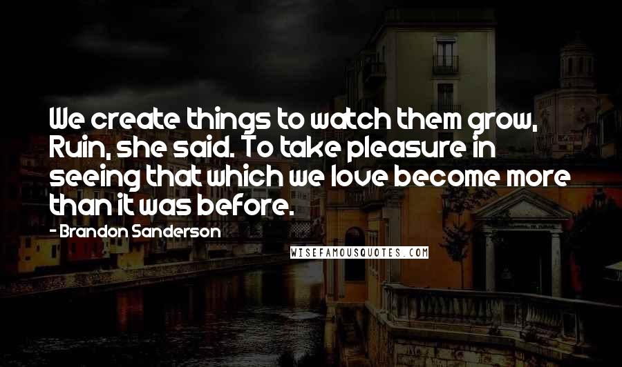 Brandon Sanderson Quotes: We create things to watch them grow, Ruin, she said. To take pleasure in seeing that which we love become more than it was before.