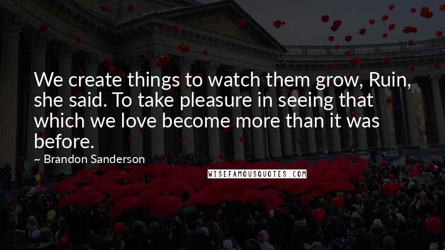 Brandon Sanderson Quotes: We create things to watch them grow, Ruin, she said. To take pleasure in seeing that which we love become more than it was before.