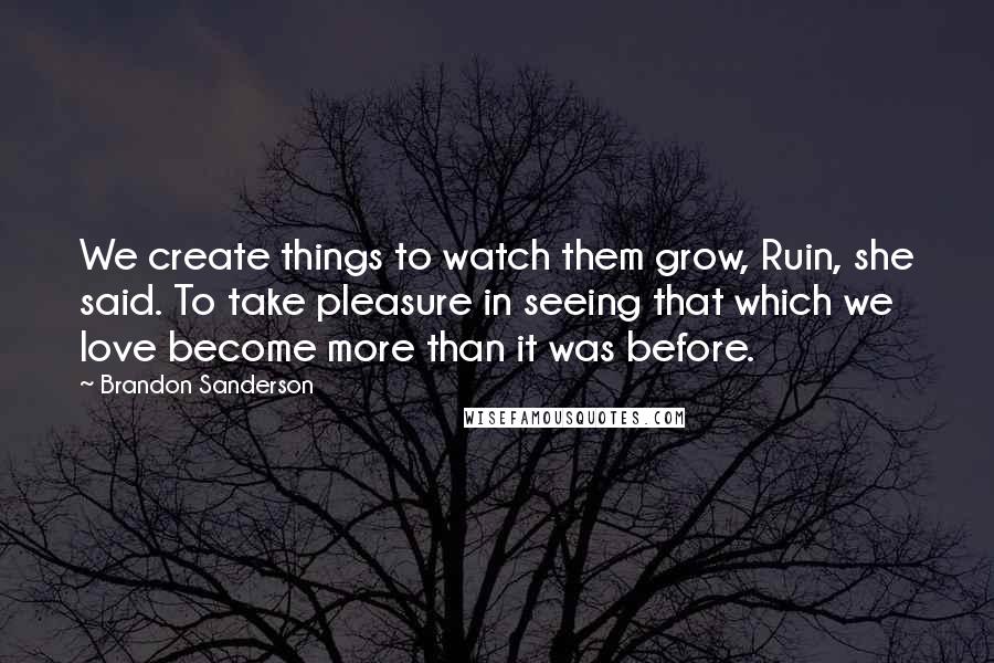 Brandon Sanderson Quotes: We create things to watch them grow, Ruin, she said. To take pleasure in seeing that which we love become more than it was before.