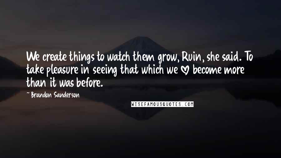 Brandon Sanderson Quotes: We create things to watch them grow, Ruin, she said. To take pleasure in seeing that which we love become more than it was before.