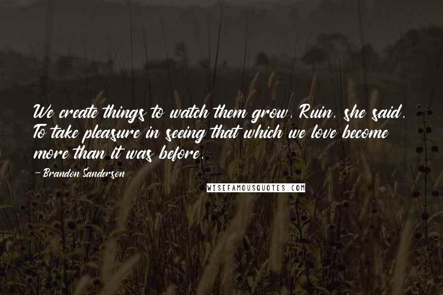 Brandon Sanderson Quotes: We create things to watch them grow, Ruin, she said. To take pleasure in seeing that which we love become more than it was before.