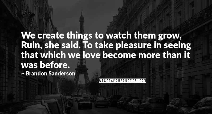 Brandon Sanderson Quotes: We create things to watch them grow, Ruin, she said. To take pleasure in seeing that which we love become more than it was before.