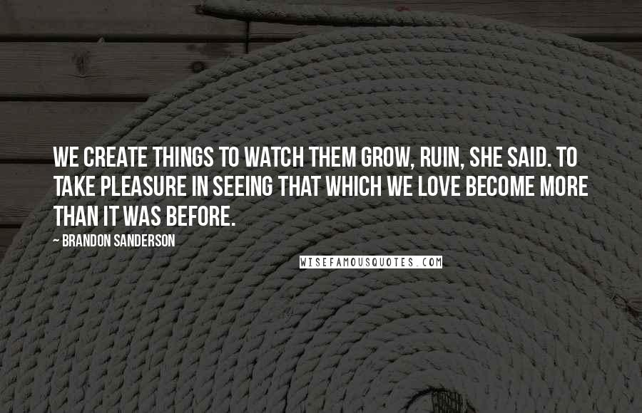 Brandon Sanderson Quotes: We create things to watch them grow, Ruin, she said. To take pleasure in seeing that which we love become more than it was before.