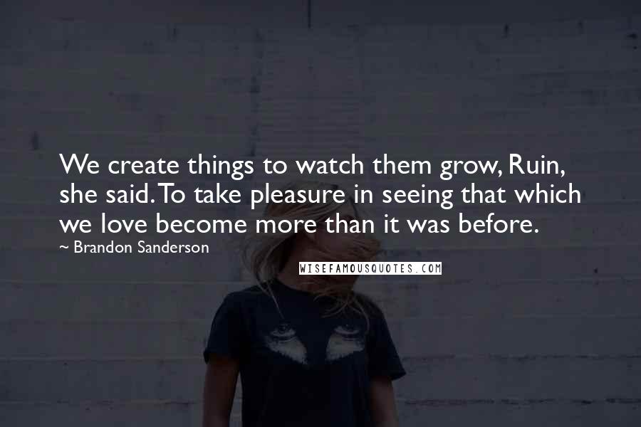 Brandon Sanderson Quotes: We create things to watch them grow, Ruin, she said. To take pleasure in seeing that which we love become more than it was before.