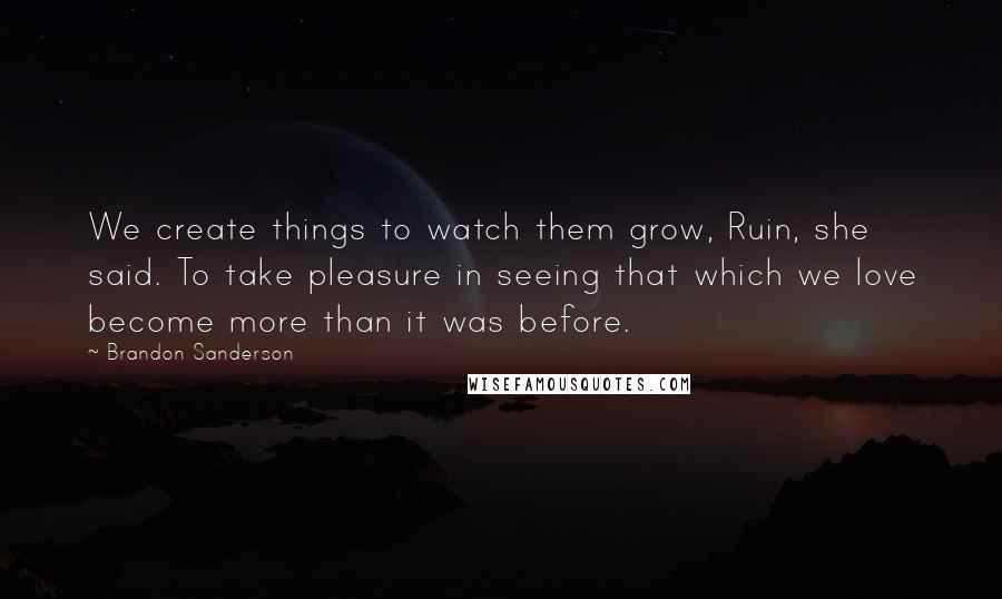 Brandon Sanderson Quotes: We create things to watch them grow, Ruin, she said. To take pleasure in seeing that which we love become more than it was before.