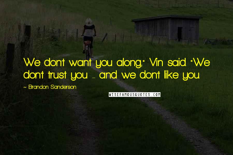 Brandon Sanderson Quotes: We don't want you along," Vin said. "We don't trust you - and we don't like you.