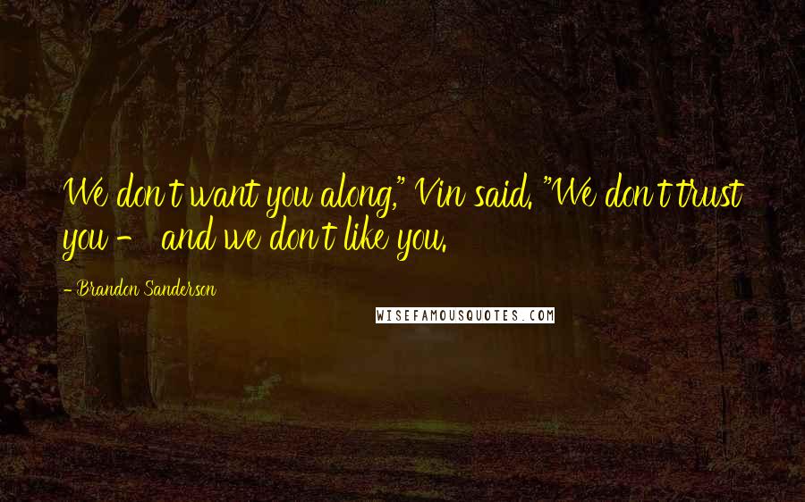 Brandon Sanderson Quotes: We don't want you along," Vin said. "We don't trust you - and we don't like you.