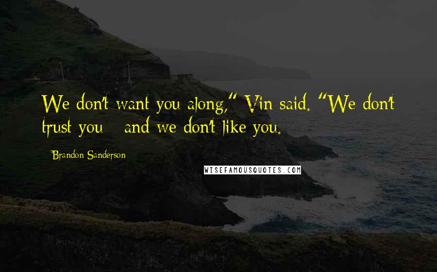 Brandon Sanderson Quotes: We don't want you along," Vin said. "We don't trust you - and we don't like you.