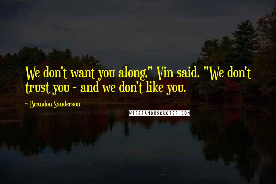 Brandon Sanderson Quotes: We don't want you along," Vin said. "We don't trust you - and we don't like you.