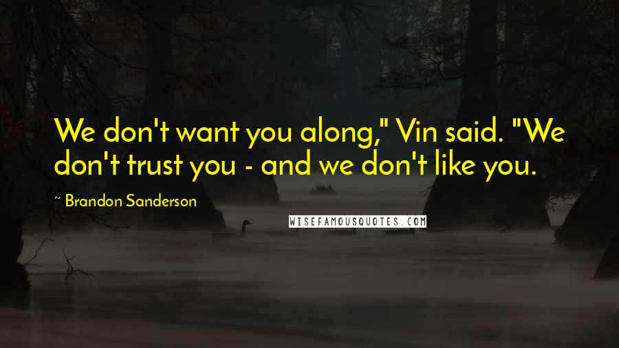 Brandon Sanderson Quotes: We don't want you along," Vin said. "We don't trust you - and we don't like you.