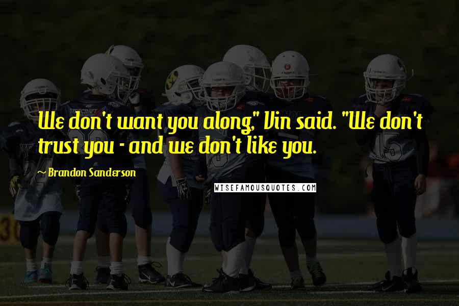 Brandon Sanderson Quotes: We don't want you along," Vin said. "We don't trust you - and we don't like you.