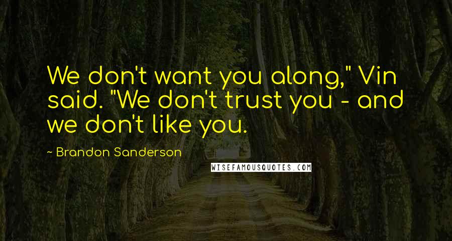Brandon Sanderson Quotes: We don't want you along," Vin said. "We don't trust you - and we don't like you.