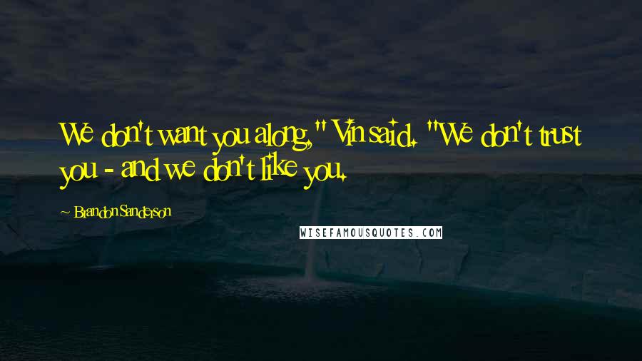 Brandon Sanderson Quotes: We don't want you along," Vin said. "We don't trust you - and we don't like you.