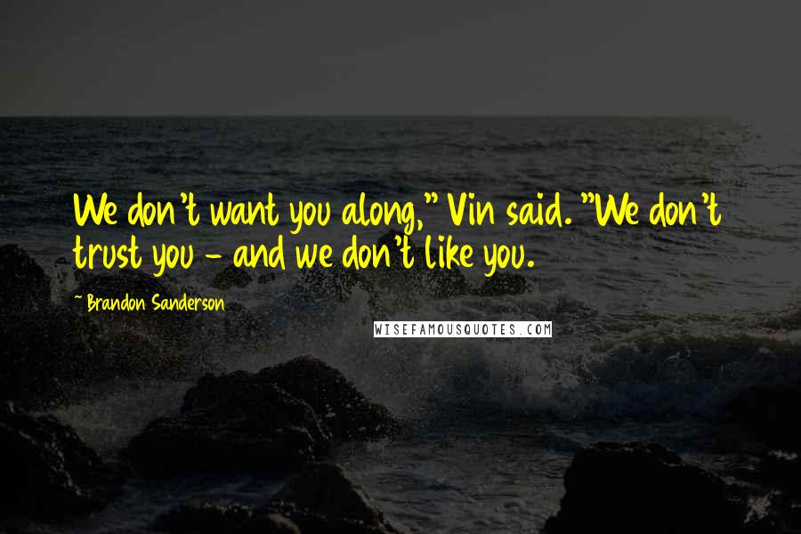 Brandon Sanderson Quotes: We don't want you along," Vin said. "We don't trust you - and we don't like you.