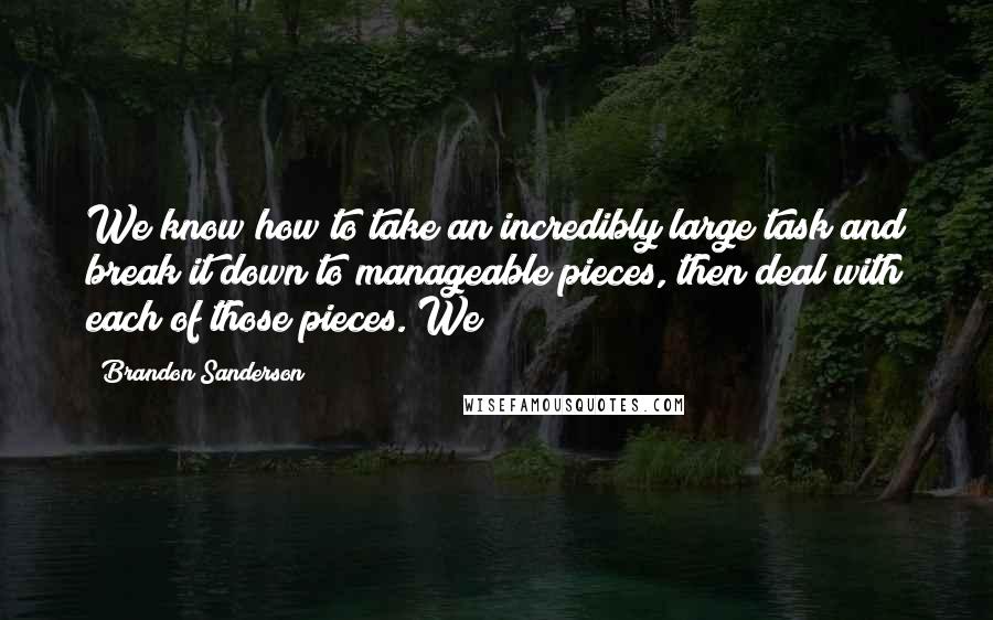 Brandon Sanderson Quotes: We know how to take an incredibly large task and break it down to manageable pieces, then deal with each of those pieces. We