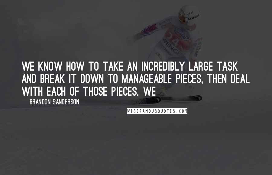 Brandon Sanderson Quotes: We know how to take an incredibly large task and break it down to manageable pieces, then deal with each of those pieces. We