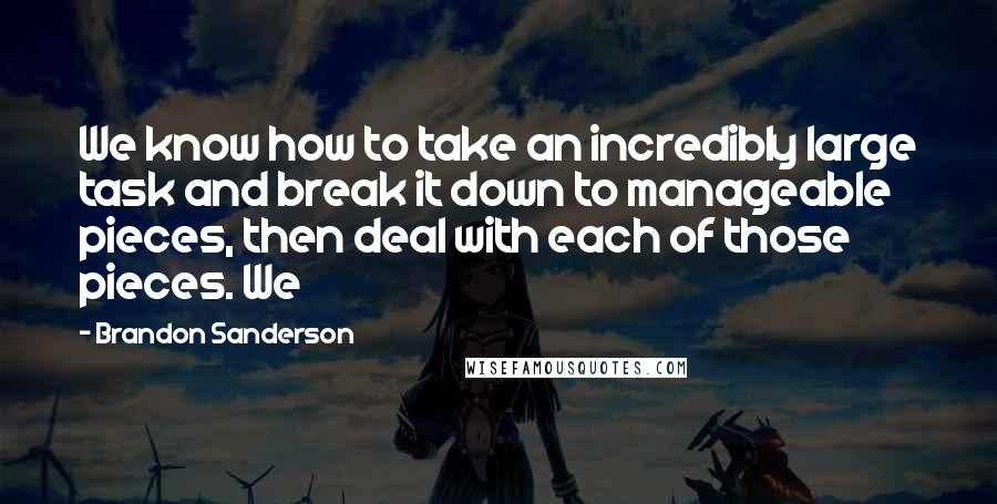 Brandon Sanderson Quotes: We know how to take an incredibly large task and break it down to manageable pieces, then deal with each of those pieces. We