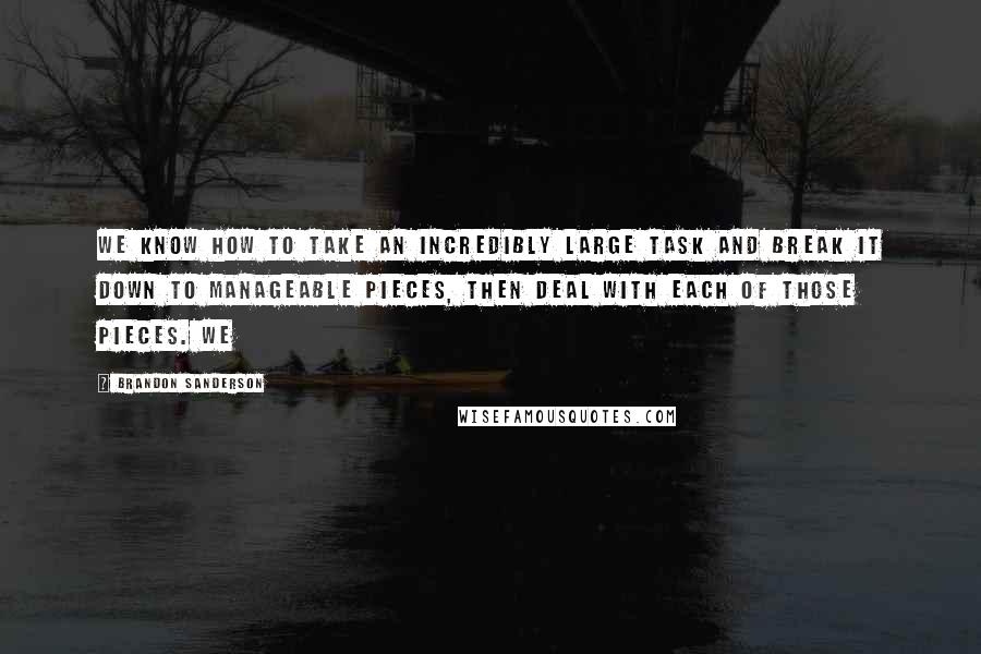 Brandon Sanderson Quotes: We know how to take an incredibly large task and break it down to manageable pieces, then deal with each of those pieces. We