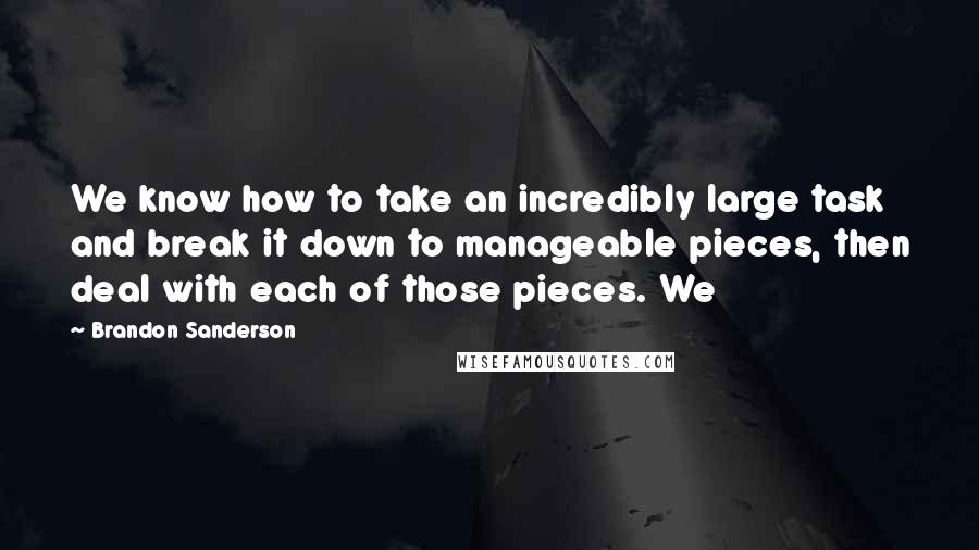 Brandon Sanderson Quotes: We know how to take an incredibly large task and break it down to manageable pieces, then deal with each of those pieces. We