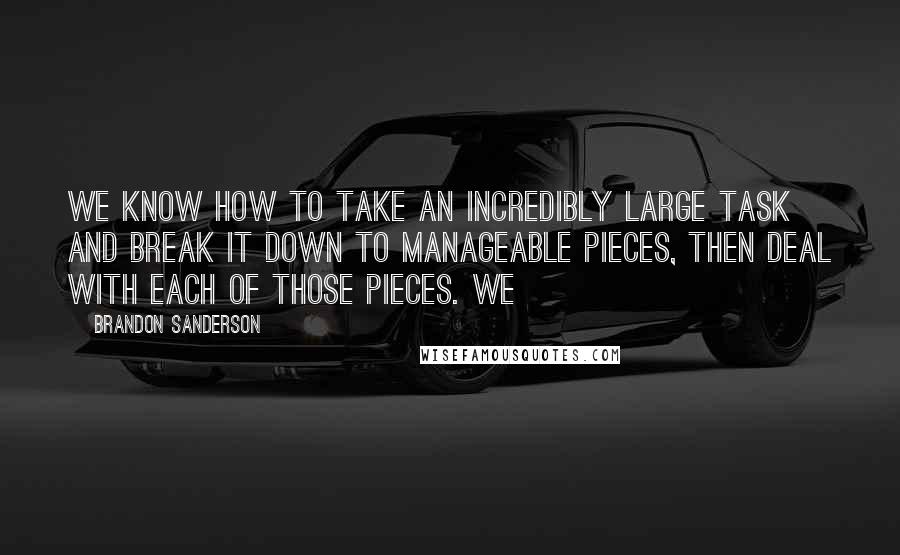 Brandon Sanderson Quotes: We know how to take an incredibly large task and break it down to manageable pieces, then deal with each of those pieces. We