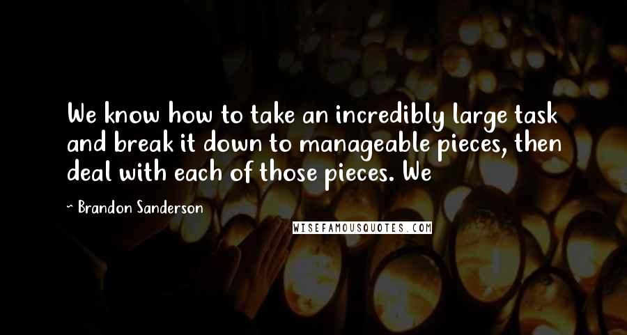 Brandon Sanderson Quotes: We know how to take an incredibly large task and break it down to manageable pieces, then deal with each of those pieces. We