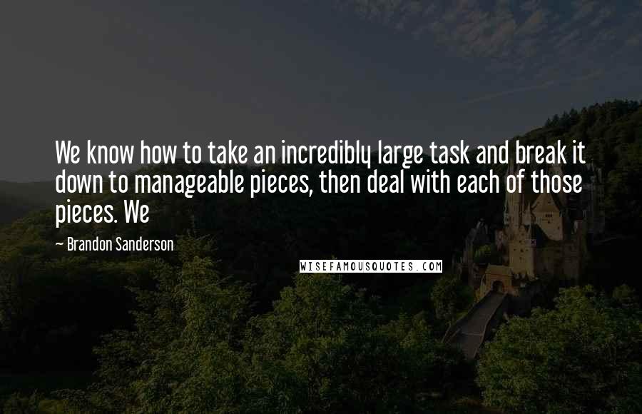 Brandon Sanderson Quotes: We know how to take an incredibly large task and break it down to manageable pieces, then deal with each of those pieces. We